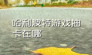 哈利波特游戏抽卡在哪（哈利波特游戏怎么得免费金卡）