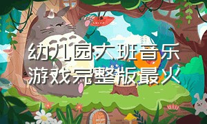 幼儿园大班音乐游戏完整版最火