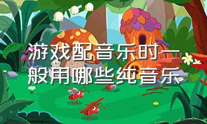 游戏配音乐时一般用哪些纯音乐