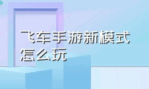 飞车手游新模式怎么玩