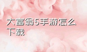 大富翁5手游怎么下载（大富翁4手游官网下载）