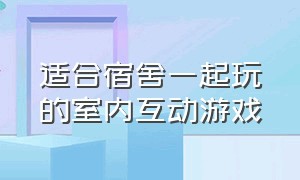 适合宿舍一起玩的室内互动游戏