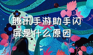 腾讯手游助手闪屏是什么原因