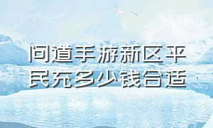 问道手游新区平民充多少钱合适