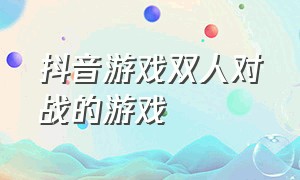 抖音游戏双人对战的游戏