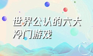 世界公认的六大冷门游戏（世界公认的十大冷门游戏）