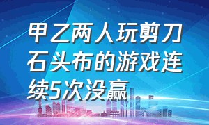 甲乙两人玩剪刀石头布的游戏连续5次没赢