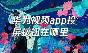 华为视频app投屏按钮在哪里