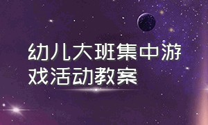 幼儿大班集中游戏活动教案（幼儿大班集中游戏活动教案及反思）