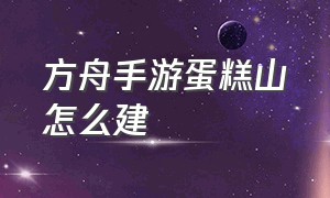 方舟手游蛋糕山怎么建