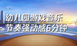 幼儿园游戏音乐节奏强动感6分钟