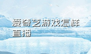 爱奇艺游戏怎样直播（爱奇艺怎么自己直播游戏）