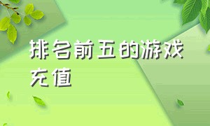 排名前五的游戏充值（游戏充值榜排行榜前十名玩家名单）