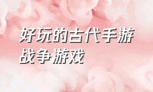 好玩的古代手游战争游戏（好玩的古代战争策略游戏）