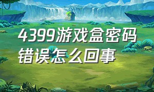 4399游戏盒密码错误怎么回事（4399登录密码错误怎么回事）