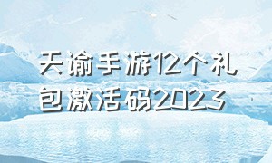 天谕手游12个礼包激活码2023