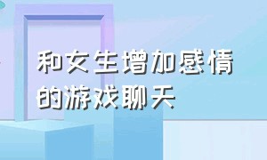 和女生增加感情的游戏聊天（和女生增加感情的游戏聊天内容）