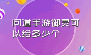 问道手游御灵可以给多少个（问道手游御灵怎么弄最好）