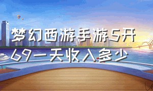 梦幻西游手游5开69一天收入多少