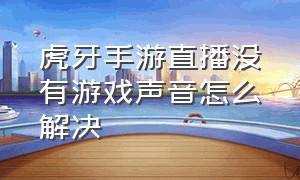 虎牙手游直播没有游戏声音怎么解决（虎牙手游直播怎么设置声音）