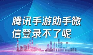 腾讯手游助手微信登录不了呢（腾讯手游助手怎么登录微信游戏）