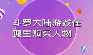 斗罗大陆游戏在哪里购买人物