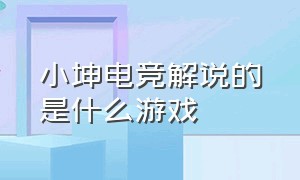 小坤电竞解说的是什么游戏（小坤电竞解说的是什么游戏软件）