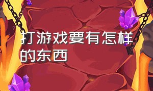 打游戏要有怎样的东西（打游戏的诀窍是什么）