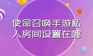 使命召唤手游私人房间设置在哪