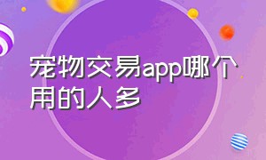 宠物交易app哪个用的人多