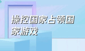 操控国家占领国家游戏（控制国家占领全球的游戏）