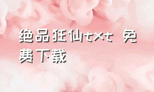 绝品狂仙txt 免费下载（绝品狂少txt全集免费下载）