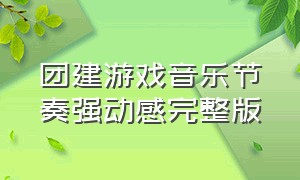 团建游戏音乐节奏强动感完整版