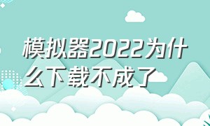 模拟器2022为什么下载不成了