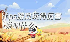 fps游戏玩得厉害说明什么（玩fps游戏对实力有好处是真的吗）