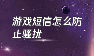 游戏短信怎么防止骚扰