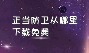 正当防卫从哪里下载免费（正当防卫在哪个软件下载手机版）