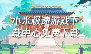 小米极速游戏下载中心免费下载（小米游戏中心官方app下载）