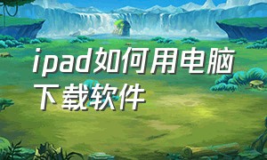 ipad如何用电脑下载软件（ipad网页上怎么下载软件）