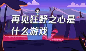 再见狂野之心是什么游戏