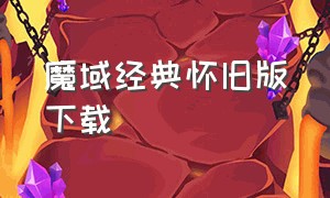 魔域经典怀旧版下载（五年前的魔域怀旧版下载）