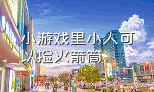 小游戏里小人可以捡火箭筒（小游戏里小人可以捡火箭筒嘛）