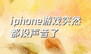 iphone游戏突然都没声音了（苹果手机游戏无缘无故没声音）