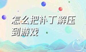 怎么把补丁解压到游戏（怎么将补丁拷贝到游戏安装目录）