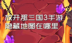 放开那三国3手游隐藏地图在哪里