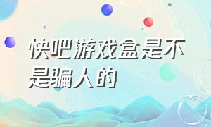 快吧游戏盒是不是骗人的