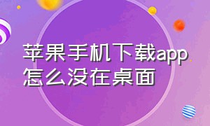 苹果手机下载app怎么没在桌面（苹果手机下载app为什么桌面找不到）