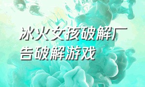 冰火女孩破解广告破解游戏（冰火女孩游戏小程序入口正版）