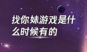 找你妹游戏是什么时候有的