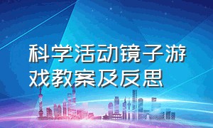 科学活动镜子游戏教案及反思（大班科学活动镜子里的秘密教案）